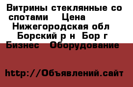 Витрины стеклянные со спотами  › Цена ­ 1 500 - Нижегородская обл., Борский р-н, Бор г. Бизнес » Оборудование   